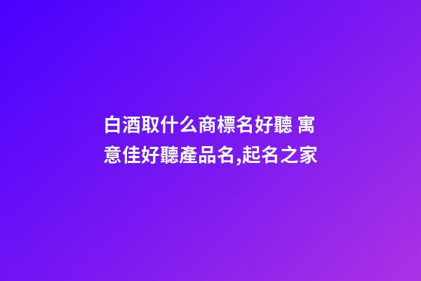 白酒取什么商標名好聽 寓意佳好聽產品名,起名之家-第1張-商標起名-玄機派